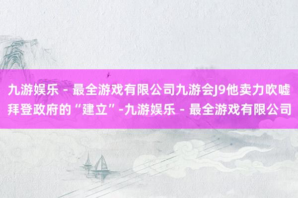 九游娱乐 - 最全游戏有限公司九游会J9他卖力吹嘘拜登政府的“建立”-九游娱乐 - 最全游戏有限公司