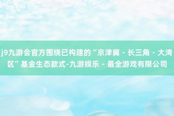 j9九游会官方围绕已构建的“京津冀－长三角－大湾区”基金生态款式-九游娱乐 - 最全游戏有限公司