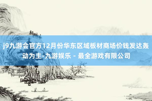 j9九游会官方12月份华东区域板材商场价钱发达轰动为主-九游娱乐 - 最全游戏有限公司