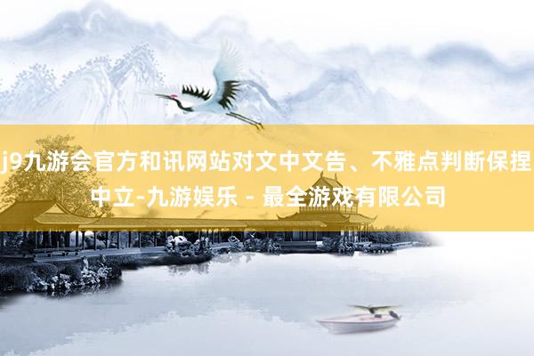 j9九游会官方和讯网站对文中文告、不雅点判断保捏中立-九游娱乐 - 最全游戏有限公司