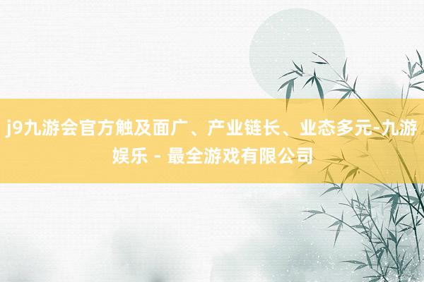 j9九游会官方触及面广、产业链长、业态多元-九游娱乐 - 最全游戏有限公司