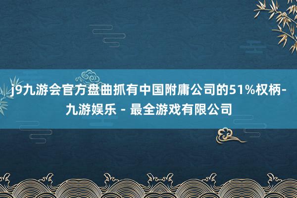 j9九游会官方盘曲抓有中国附庸公司的51%权柄-九游娱乐 - 最全游戏有限公司