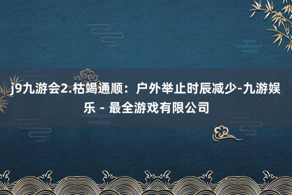 j9九游会　　2.枯竭通顺：户外举止时辰减少-九游娱乐 - 最全游戏有限公司