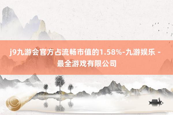 j9九游会官方占流畅市值的1.58%-九游娱乐 - 最全游戏有限公司