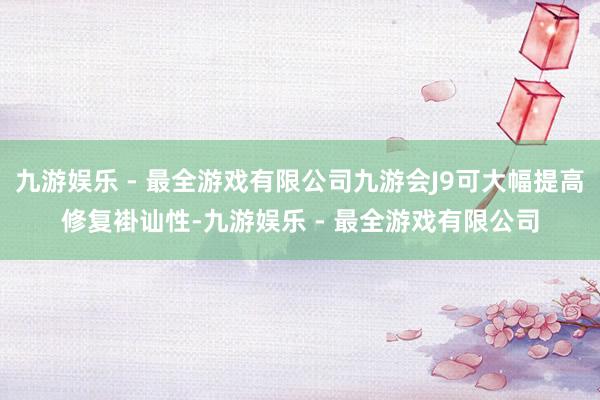 九游娱乐 - 最全游戏有限公司九游会J9可大幅提高修复褂讪性-九游娱乐 - 最全游戏有限公司