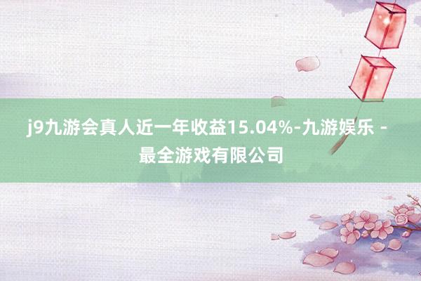 j9九游会真人近一年收益15.04%-九游娱乐 - 最全游戏有限公司