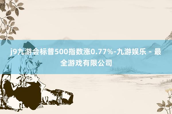 j9九游会标普500指数涨0.77%-九游娱乐 - 最全游戏有限公司