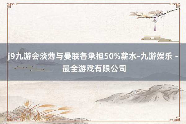 j9九游会淡薄与曼联各承担50%薪水-九游娱乐 - 最全游戏有限公司