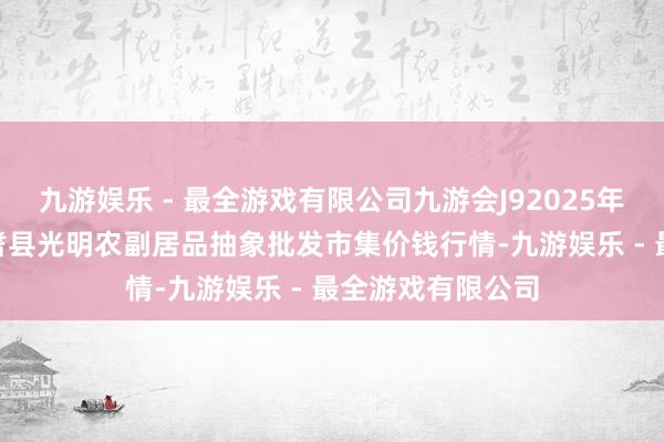 九游娱乐 - 最全游戏有限公司九游会J92025年1月11日新疆焉耆县光明农副居品抽象批发市集价钱行情-九游娱乐 - 最全游戏有限公司