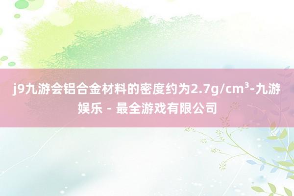 j9九游会铝合金材料的密度约为2.7g/cm³-九游娱乐 - 最全游戏有限公司