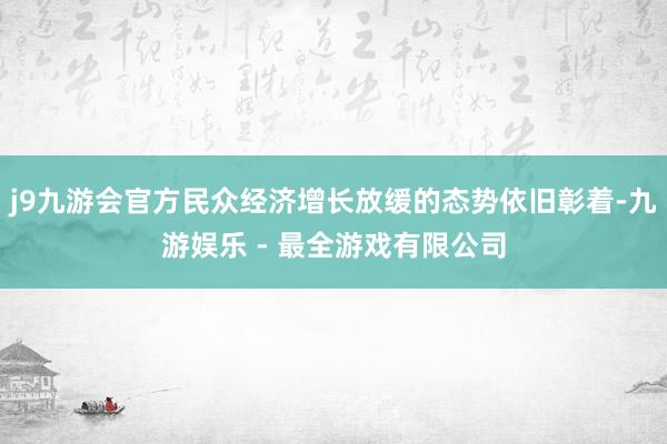 j9九游会官方民众经济增长放缓的态势依旧彰着-九游娱乐 - 最全游戏有限公司