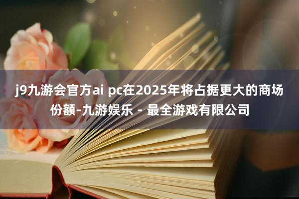 j9九游会官方ai pc在2025年将占据更大的商场份额-九游娱乐 - 最全游戏有限公司