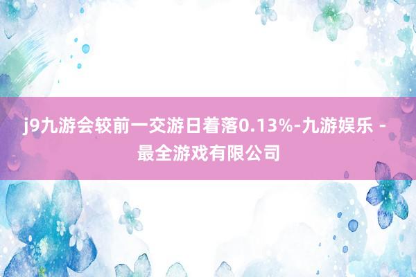 j9九游会较前一交游日着落0.13%-九游娱乐 - 最全游戏有限公司