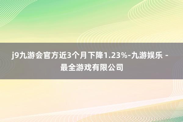 j9九游会官方近3个月下降1.23%-九游娱乐 - 最全游戏有限公司