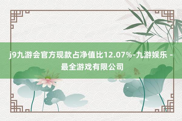 j9九游会官方现款占净值比12.07%-九游娱乐 - 最全游戏有限公司