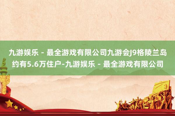 九游娱乐 - 最全游戏有限公司九游会J9　　格陵兰岛约有5.6万住户-九游娱乐 - 最全游戏有限公司