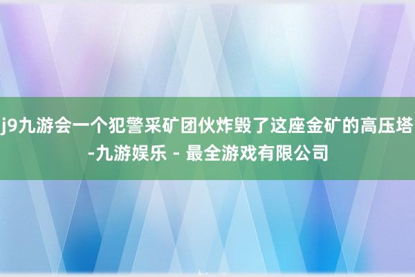 j9九游会一个犯警采矿团伙炸毁了这座金矿的高压塔-九游娱乐 - 最全游戏有限公司