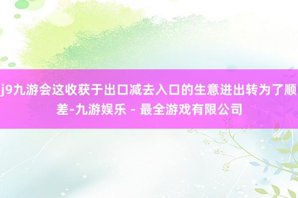 j9九游会这收获于出口减去入口的生意进出转为了顺差-九游娱乐 - 最全游戏有限公司