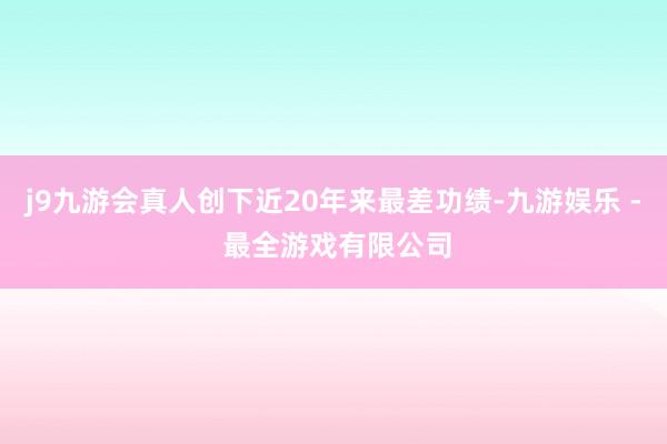 j9九游会真人创下近20年来最差功绩-九游娱乐 - 最全游戏有限公司