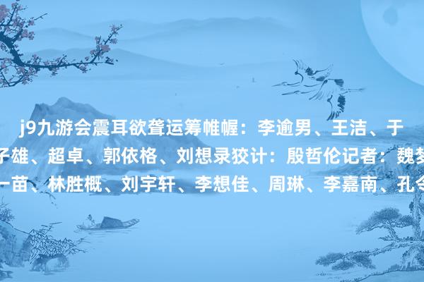 j9九游会震耳欲聋运筹帷幄：李逾男、王洁、于卫亚、焦旭锋制作：冯子雄、超卓、郭依格、刘想录狡计：殷哲伦记者：魏梦佳、罗鑫、邵琨、杨一苗、林胜概、刘宇轩、李想佳、周琳、李嘉南、孔令杭、冯源、魏一骏、袁汝婷、周勉、张玉洁、童芳、伍晓阳、白玛央措、段续、张博宇酌量出品：新华社新媒体中心、国度文物局新闻中心-九游娱乐 - 最全游戏有限公司