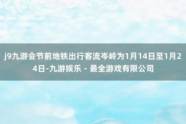 j9九游会节前地铁出行客流岑岭为1月14日至1月24日-九游娱乐 - 最全游戏有限公司