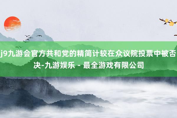 j9九游会官方共和党的精简计较在众议院投票中被否决-九游娱乐 - 最全游戏有限公司