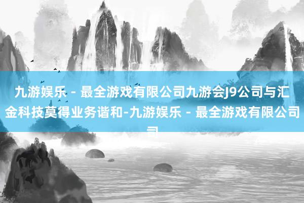 九游娱乐 - 最全游戏有限公司九游会J9公司与汇金科技莫得业务谐和-九游娱乐 - 最全游戏有限公司