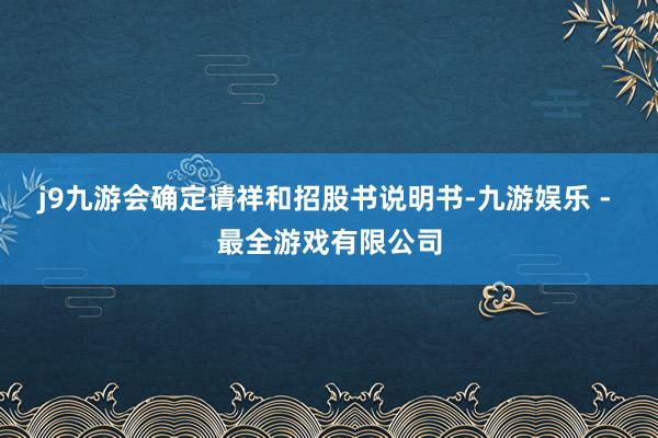 j9九游会确定请祥和招股书说明书-九游娱乐 - 最全游戏有限公司