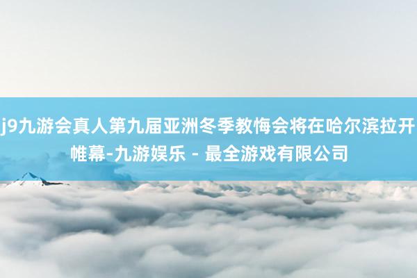 j9九游会真人第九届亚洲冬季教悔会将在哈尔滨拉开帷幕-九游娱乐 - 最全游戏有限公司