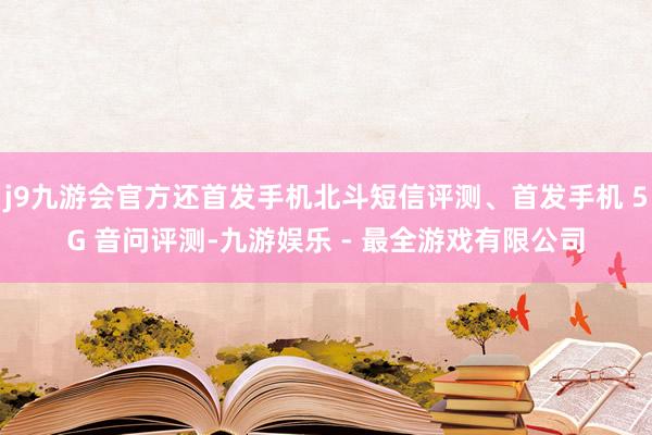 j9九游会官方还首发手机北斗短信评测、首发手机 5G 音问评测-九游娱乐 - 最全游戏有限公司