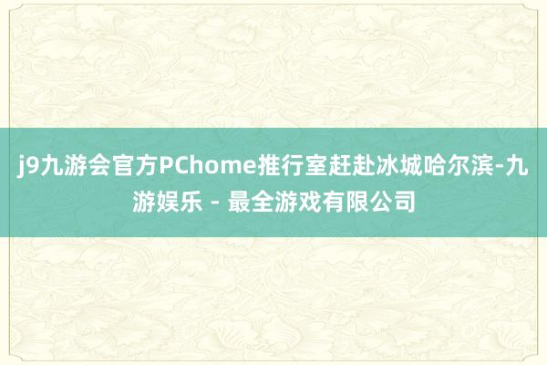 j9九游会官方PChome推行室赶赴冰城哈尔滨-九游娱乐 - 最全游戏有限公司