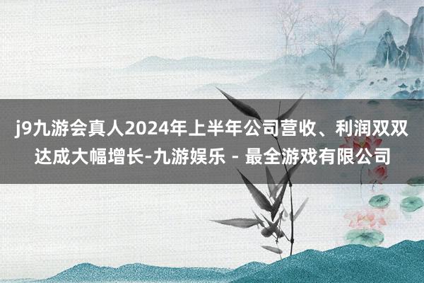 j9九游会真人2024年上半年公司营收、利润双双达成大幅增长-九游娱乐 - 最全游戏有限公司