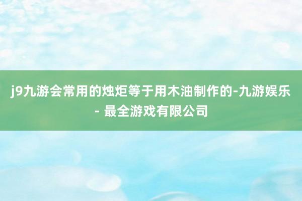 j9九游会常用的烛炬等于用木油制作的-九游娱乐 - 最全游戏有限公司