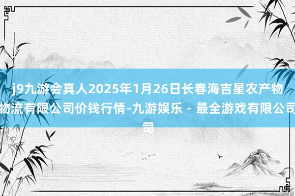 j9九游会真人2025年1月26日长春海吉星农产物物流有限公司价钱行情-九游娱乐 - 最全游戏有限公司