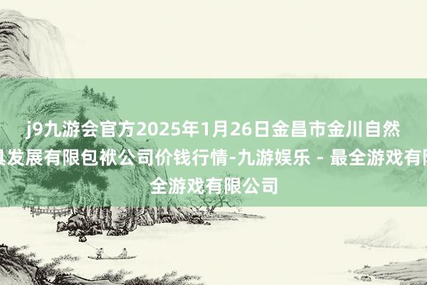 j9九游会官方2025年1月26日金昌市金川自然农家具发展有限包袱公司价钱行情-九游娱乐 - 最全游戏有限公司