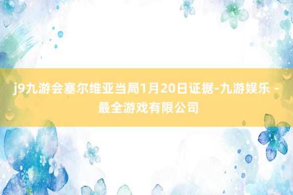 j9九游会塞尔维亚当局1月20日证据-九游娱乐 - 最全游戏有限公司