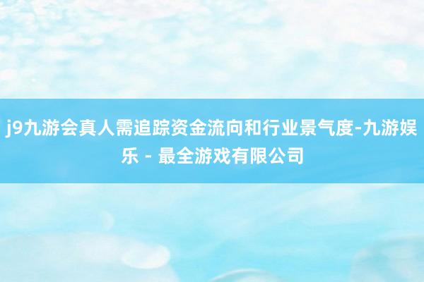 j9九游会真人需追踪资金流向和行业景气度-九游娱乐 - 最全游戏有限公司