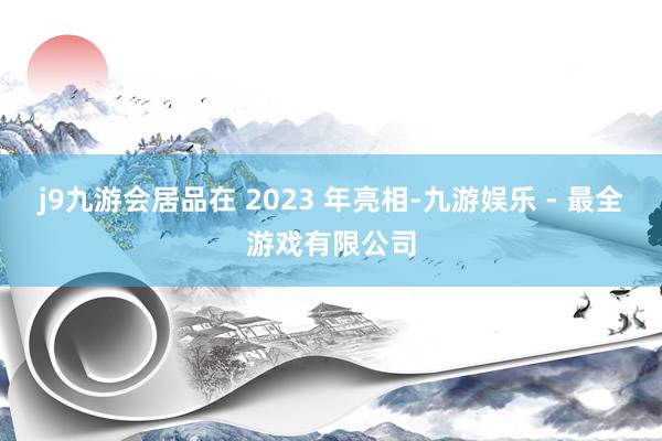 j9九游会居品在 2023 年亮相-九游娱乐 - 最全游戏有限公司