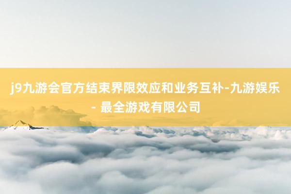 j9九游会官方结束界限效应和业务互补-九游娱乐 - 最全游戏有限公司