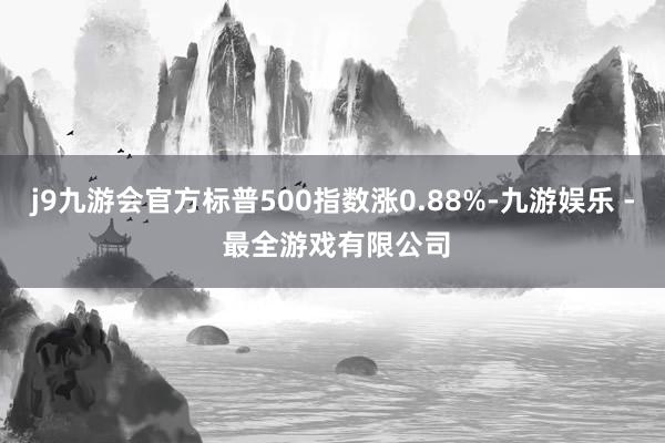 j9九游会官方标普500指数涨0.88%-九游娱乐 - 最全游戏有限公司