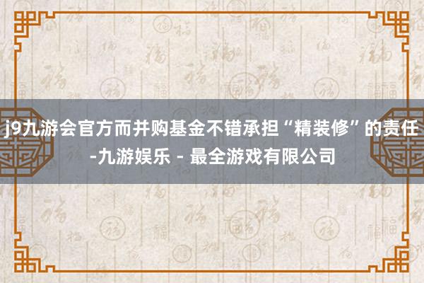 j9九游会官方而并购基金不错承担“精装修”的责任-九游娱乐 - 最全游戏有限公司